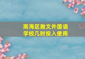 南海区瀚文外国语学校几时投入使用