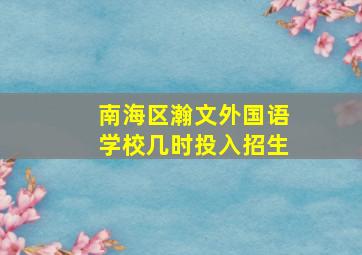 南海区瀚文外国语学校几时投入招生