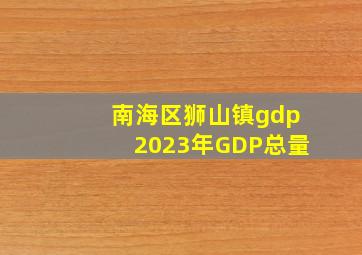 南海区狮山镇gdp2023年GDP总量