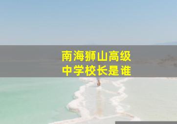 南海狮山高级中学校长是谁