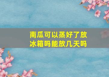 南瓜可以蒸好了放冰箱吗能放几天吗