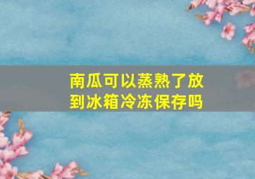 南瓜可以蒸熟了放到冰箱冷冻保存吗