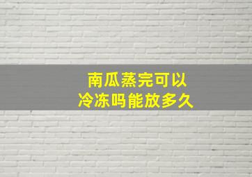 南瓜蒸完可以冷冻吗能放多久