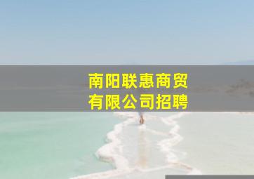 南阳联惠商贸有限公司招聘