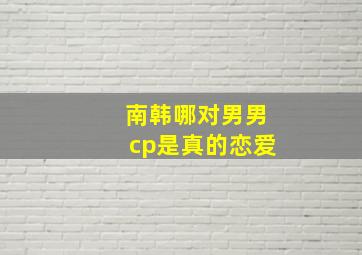 南韩哪对男男cp是真的恋爱