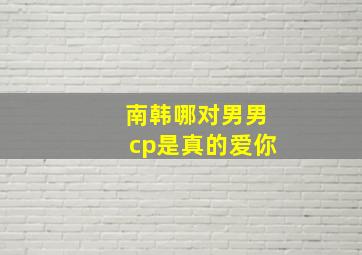 南韩哪对男男cp是真的爱你