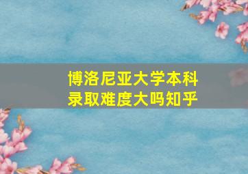 博洛尼亚大学本科录取难度大吗知乎