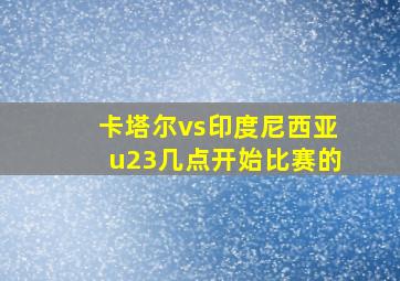 卡塔尔vs印度尼西亚u23几点开始比赛的