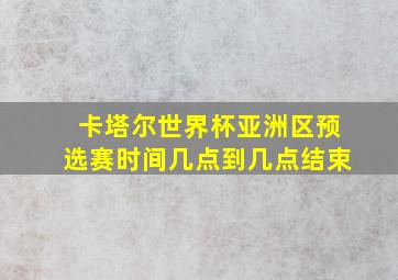 卡塔尔世界杯亚洲区预选赛时间几点到几点结束