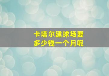 卡塔尔建球场要多少钱一个月呢