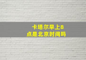 卡塔尔早上8点是北京时间吗