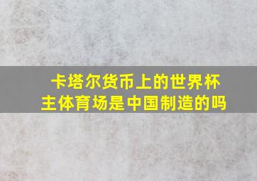 卡塔尔货币上的世界杯主体育场是中国制造的吗