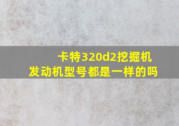 卡特320d2挖掘机发动机型号都是一样的吗