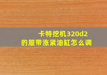 卡特挖机320d2的履带涨紧油缸怎么调