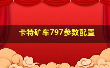 卡特矿车797参数配置