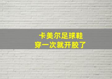 卡美尔足球鞋穿一次就开胶了