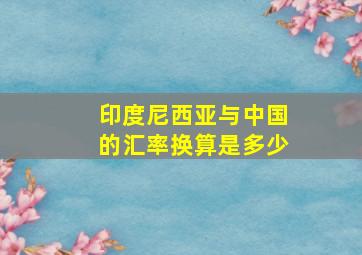 印度尼西亚与中国的汇率换算是多少