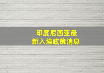 印度尼西亚最新入境政策消息