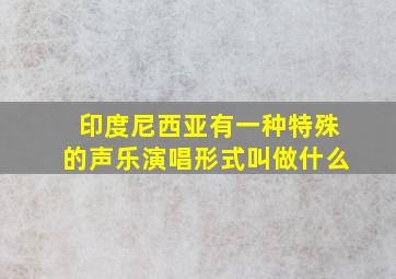 印度尼西亚有一种特殊的声乐演唱形式叫做什么