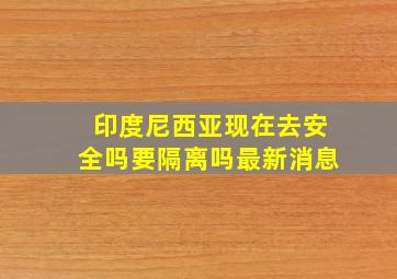 印度尼西亚现在去安全吗要隔离吗最新消息