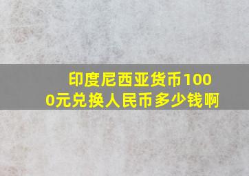 印度尼西亚货币1000元兑换人民币多少钱啊