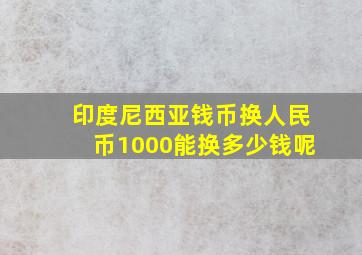 印度尼西亚钱币换人民币1000能换多少钱呢