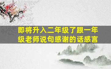 即将升入二年级了跟一年级老师说句感谢的话感言