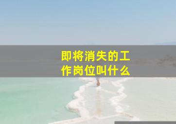 即将消失的工作岗位叫什么