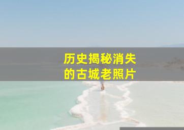 历史揭秘消失的古城老照片