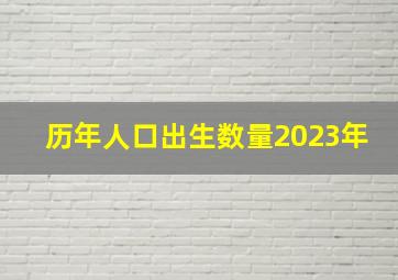 历年人口出生数量2023年