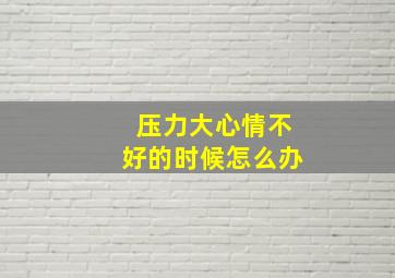 压力大心情不好的时候怎么办