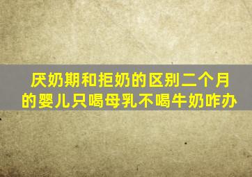 厌奶期和拒奶的区别二个月的婴儿只喝母乳不喝牛奶咋办