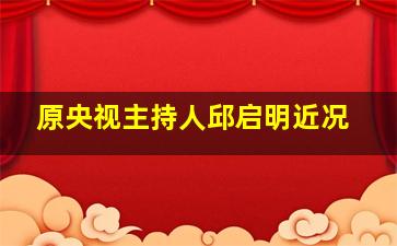 原央视主持人邱启明近况