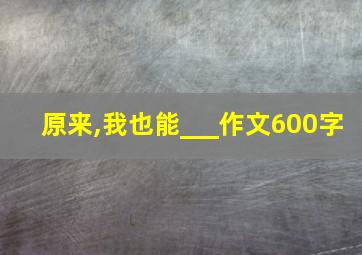 原来,我也能___作文600字