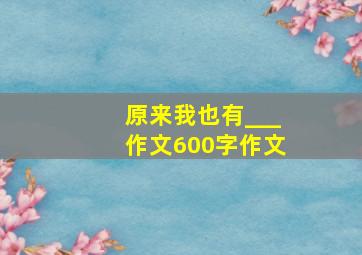 原来我也有___作文600字作文