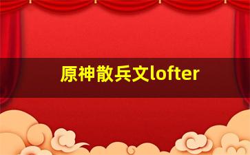 原神散兵文lofter