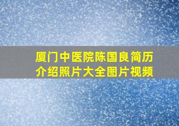 厦门中医院陈国良简历介绍照片大全图片视频