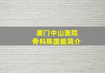 厦门中山医院骨科陈国能简介