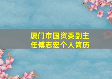 厦门市国资委副主任傅志宏个人简历