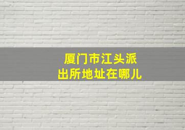 厦门市江头派出所地址在哪儿