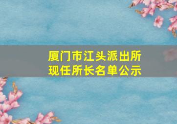 厦门市江头派出所现任所长名单公示