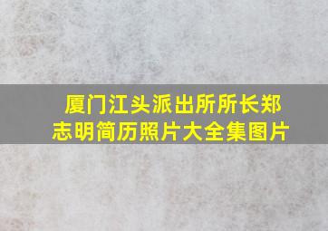 厦门江头派出所所长郑志明简历照片大全集图片