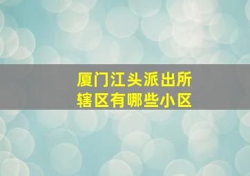 厦门江头派出所辖区有哪些小区