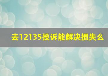 去12135投诉能解决损失么