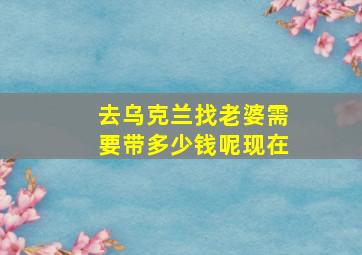 去乌克兰找老婆需要带多少钱呢现在