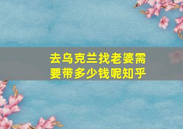 去乌克兰找老婆需要带多少钱呢知乎