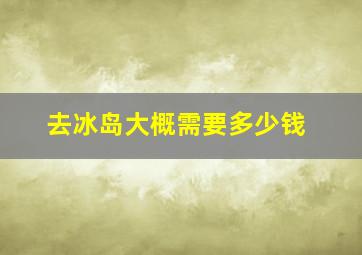 去冰岛大概需要多少钱