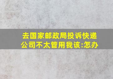 去国家邮政局投诉快递公司不太管用我该:怎办