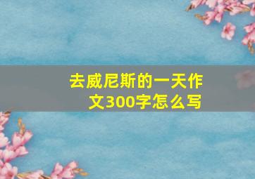 去威尼斯的一天作文300字怎么写