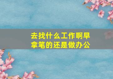 去找什么工作啊早拿笔的还是做办公